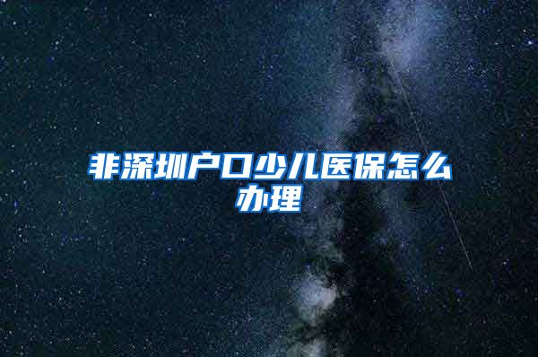 非深圳户口少儿医保怎么办理