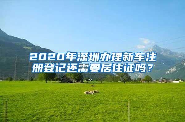 2020年深圳办理新车注册登记还需要居住证吗？