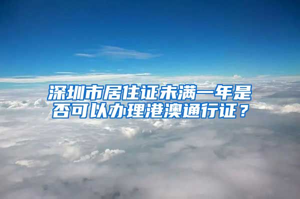 深圳市居住证未满一年是否可以办理港澳通行证？