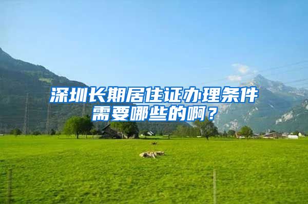 深圳长期居住证办理条件需要哪些的啊？