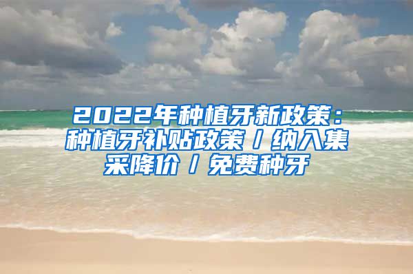 2022年种植牙新政策：种植牙补贴政策／纳入集采降价／免费种牙