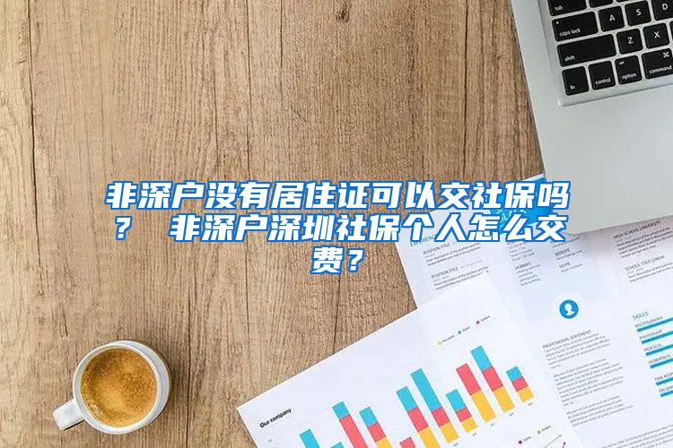 非深户没有居住证可以交社保吗？ 非深户深圳社保个人怎么交费？