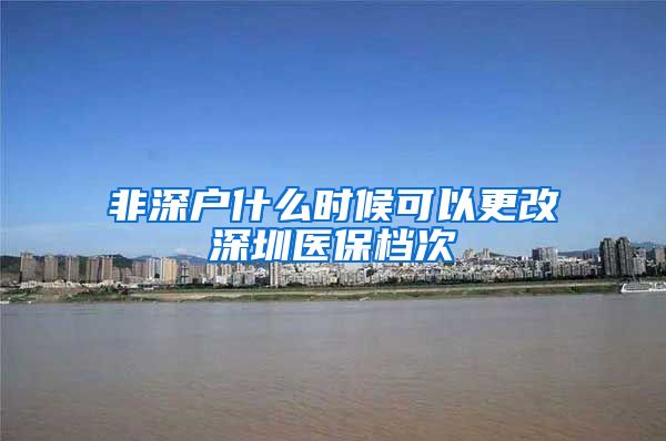 非深户什么时候可以更改深圳医保档次