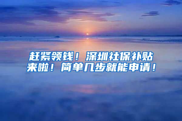 赶紧领钱！深圳社保补贴来啦！简单几步就能申请！