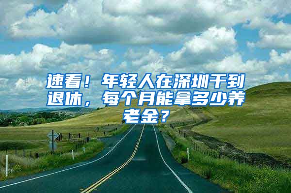 速看！年轻人在深圳干到退休，每个月能拿多少养老金？