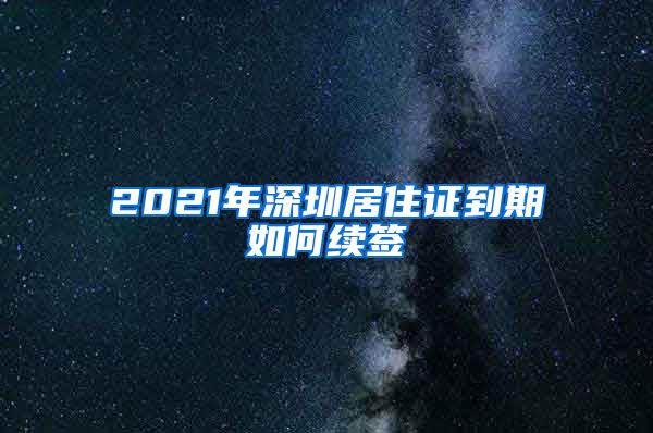 2021年深圳居住证到期如何续签