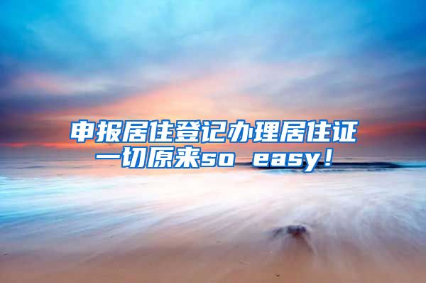 申报居住登记办理居住证一切原来so easy！