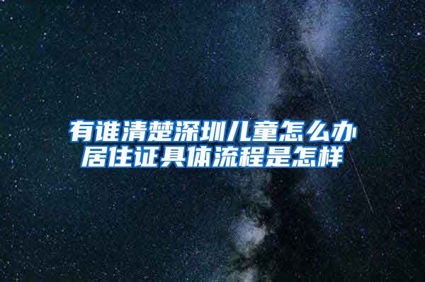 有谁清楚深圳儿童怎么办居住证具体流程是怎样