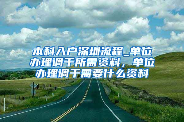 本科入户深圳流程_单位办理调干所需资料，单位办理调干需要什么资料