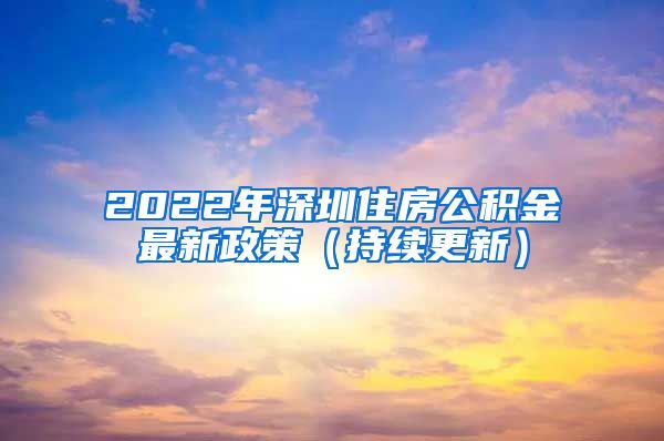 2022年深圳住房公积金最新政策（持续更新）