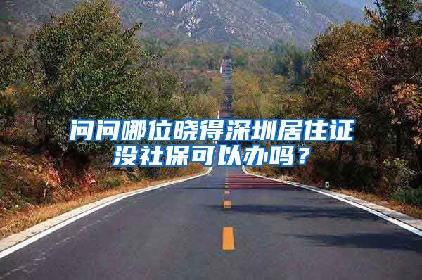 问问哪位晓得深圳居住证没社保可以办吗？