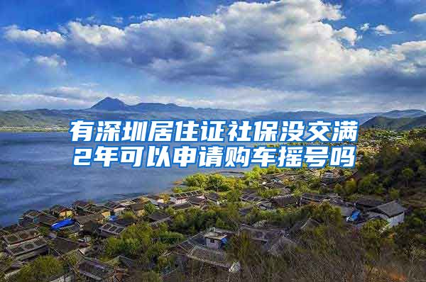 有深圳居住证社保没交满2年可以申请购车摇号吗