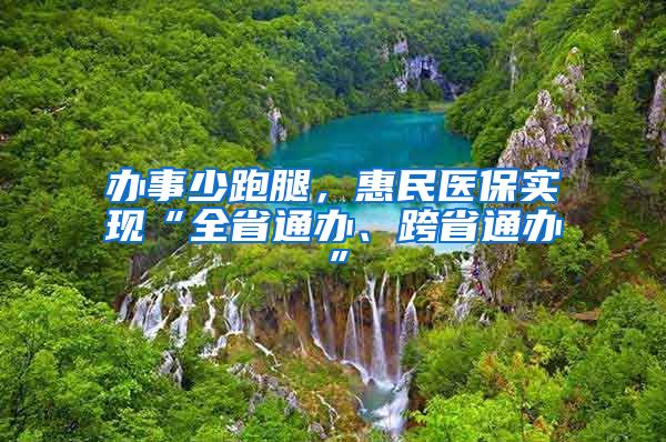 办事少跑腿，惠民医保实现“全省通办、跨省通办”