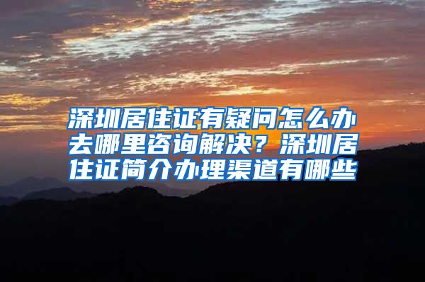 深圳居住证有疑问怎么办去哪里咨询解决？深圳居住证简介办理渠道有哪些