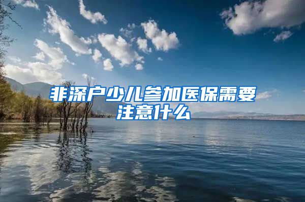 非深户少儿参加医保需要注意什么