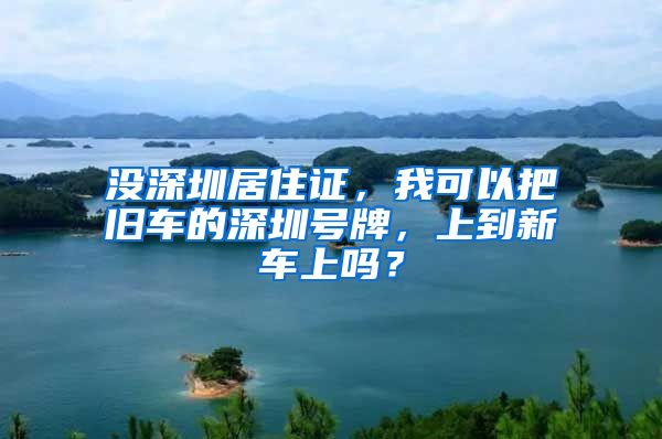 没深圳居住证，我可以把旧车的深圳号牌，上到新车上吗？