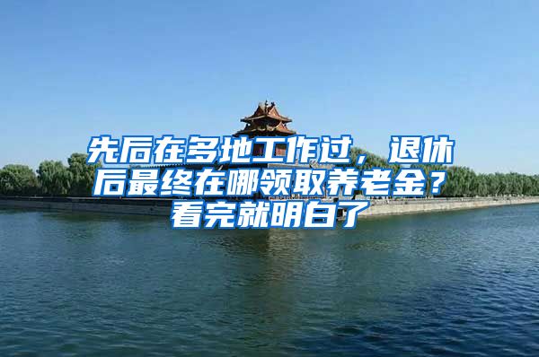 先后在多地工作过，退休后最终在哪领取养老金？看完就明白了