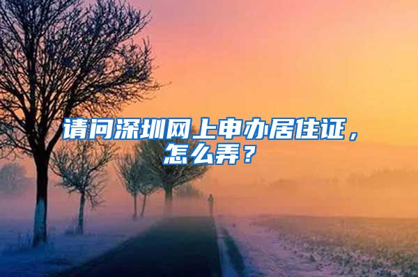 请问深圳网上申办居住证，怎么弄？