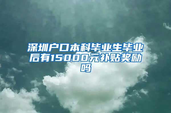 深圳户口本科毕业生毕业后有15000元补贴奖励吗