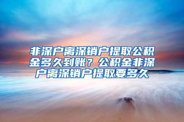 非深户离深销户提取公积金多久到账？公积金非深户离深销户提取要多久