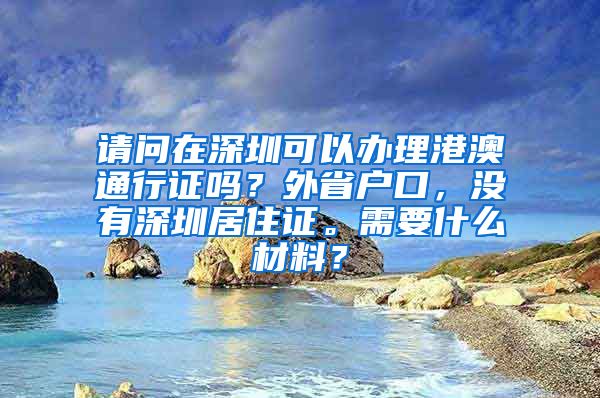 请问在深圳可以办理港澳通行证吗？外省户口，没有深圳居住证。需要什么材料？