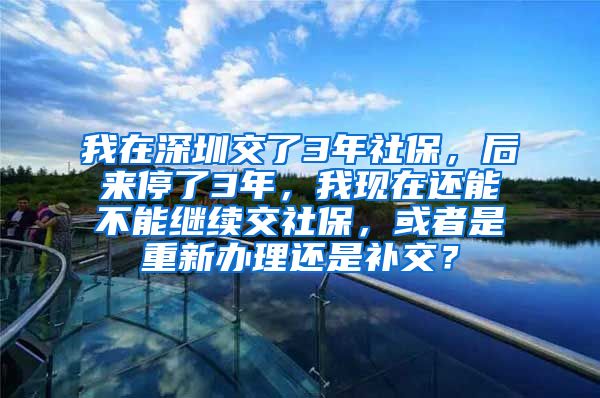 我在深圳交了3年社保，后来停了3年，我现在还能不能继续交社保，或者是重新办理还是补交？