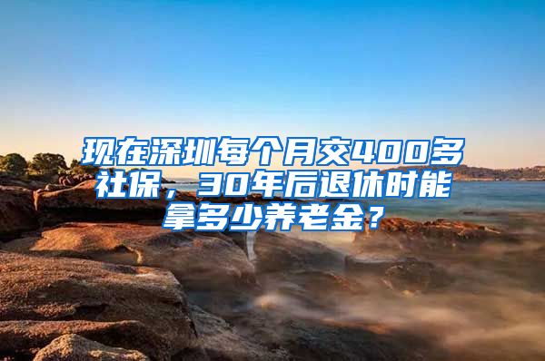 现在深圳每个月交400多社保，30年后退休时能拿多少养老金？