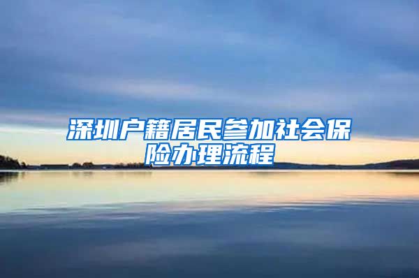 深圳户籍居民参加社会保险办理流程