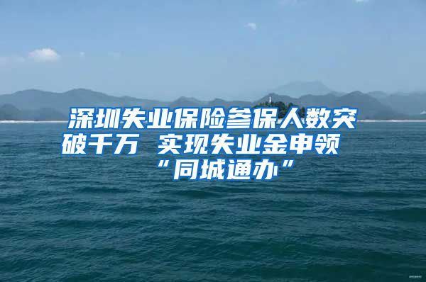 深圳失业保险参保人数突破千万 实现失业金申领“同城通办”