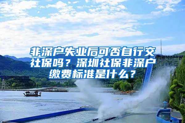 非深户失业后可否自行交社保吗？深圳社保非深户缴费标准是什么？