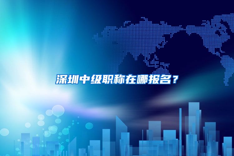 深圳中级职称在哪报名？