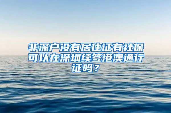 非深户没有居住证有社保可以在深圳续签港澳通行证吗？