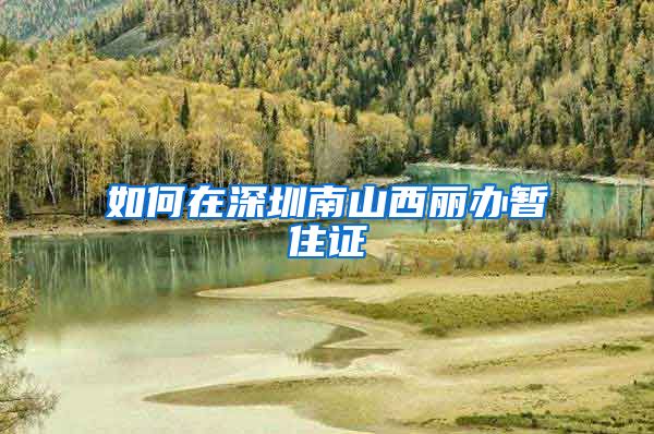 如何在深圳南山西丽办暂住证