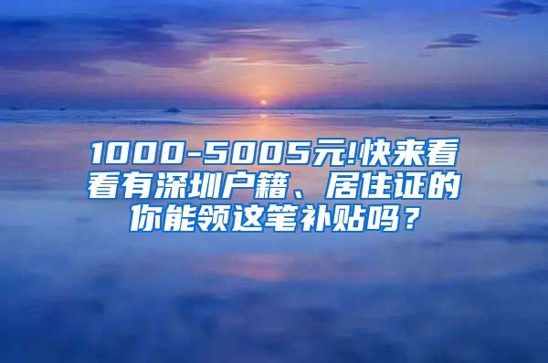 1000-5005元!快来看看有深圳户籍、居住证的你能领这笔补贴吗？