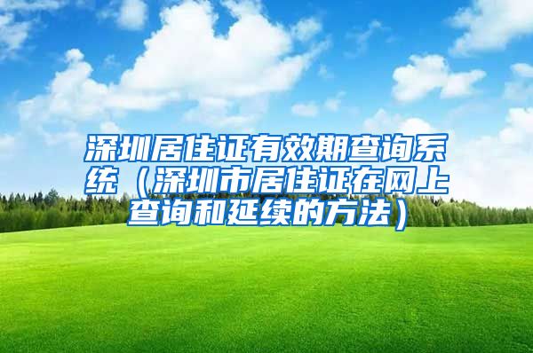 深圳居住证有效期查询系统（深圳市居住证在网上查询和延续的方法）