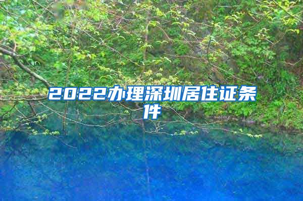 2022办理深圳居住证条件