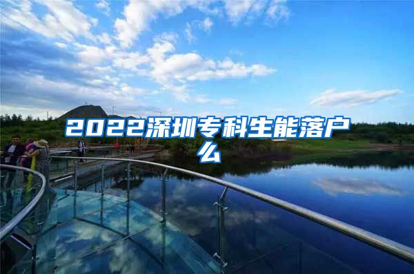 2022深圳专科生能落户么