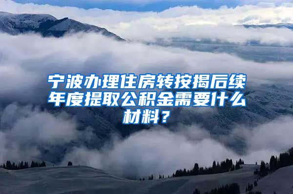 宁波办理住房转按揭后续年度提取公积金需要什么材料？