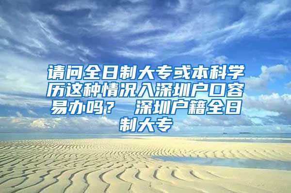 请问全日制大专或本科学历这种情况入深圳户口容易办吗？ 深圳户籍全日制大专