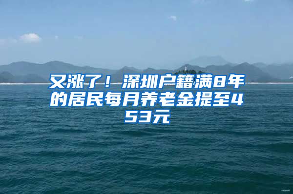 又涨了！深圳户籍满8年的居民每月养老金提至453元