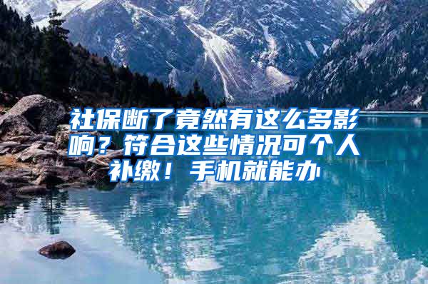 社保断了竟然有这么多影响？符合这些情况可个人补缴！手机就能办