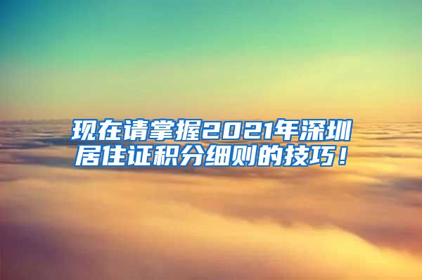 现在请掌握2021年深圳居住证积分细则的技巧！