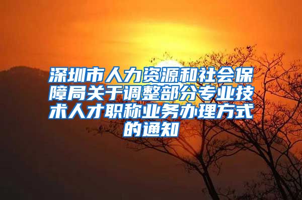 深圳市人力资源和社会保障局关于调整部分专业技术人才职称业务办理方式的通知