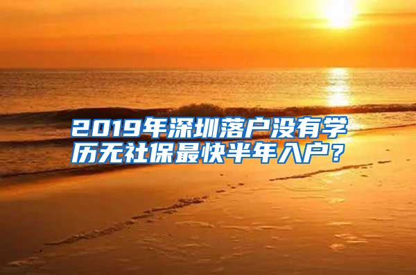 2019年深圳落户没有学历无社保最快半年入户？