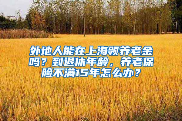 外地人能在上海领养老金吗？到退休年龄，养老保险不满15年怎么办？