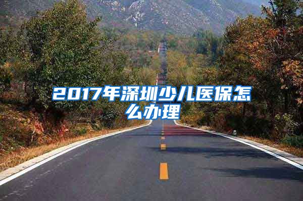 2017年深圳少儿医保怎么办理