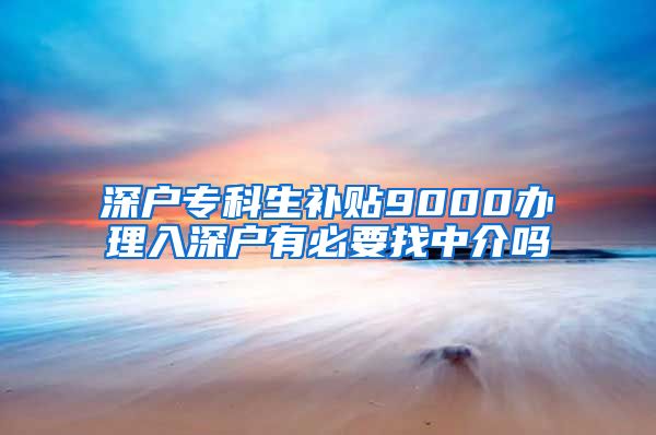 深户专科生补贴9000办理入深户有必要找中介吗