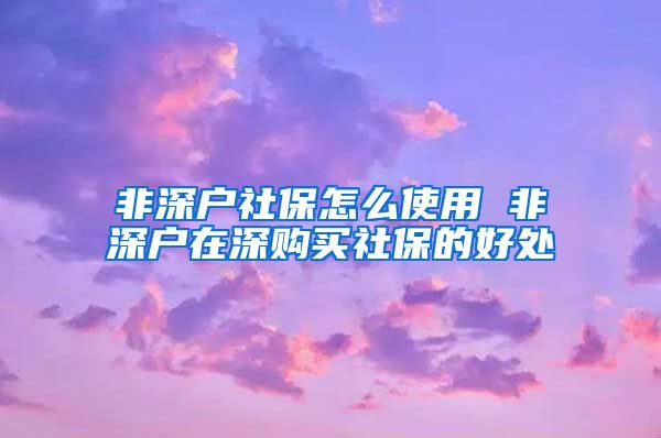 非深户社保怎么使用 非深户在深购买社保的好处