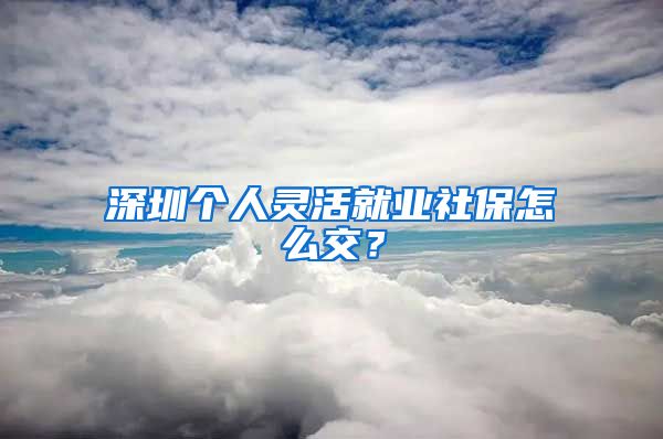 深圳个人灵活就业社保怎么交？