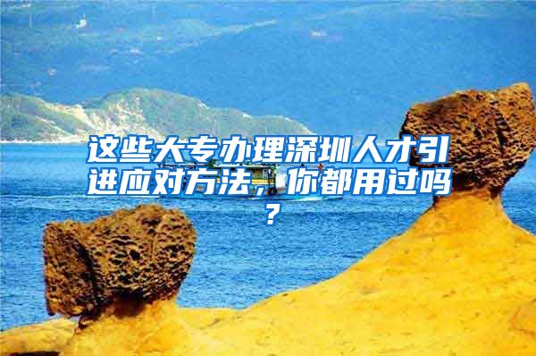 这些大专办理深圳人才引进应对方法，你都用过吗？